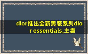 dior推出全新男装系列dior essentials,主卖基本款